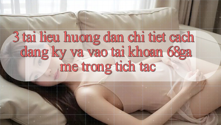 3. Tài liệu hướng dẫn Chi Tiết Cách Đăng Ký Và Vào tài khoản 68game Trong tích tắc 3. Tài liệu hướng dẫn Chi Tiết Cách Đăng Ký Và Vào tài khoản 68game Trong tích tắc