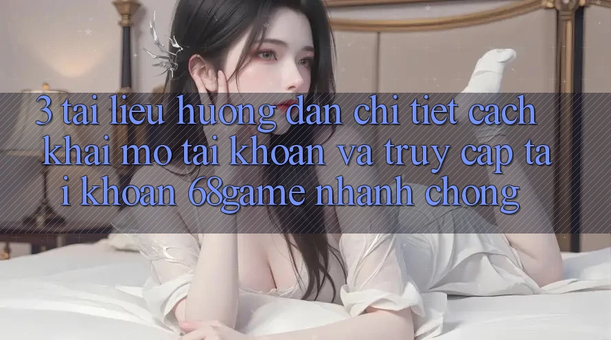 3. Tài liệu hướng dẫn Chi Tiết Cách Khai mở tài khoản Và Truy cập tài khoản 68game Nhanh Chóng