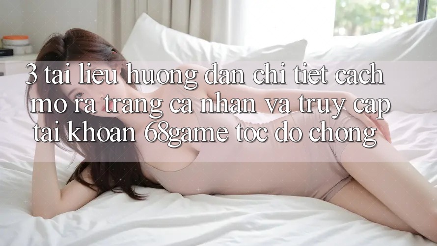 3. Tài liệu hướng dẫn Chi Tiết Cách Mở ra trang cá nhân Và Truy cập tài khoản 68game Tốc độ Chóng
