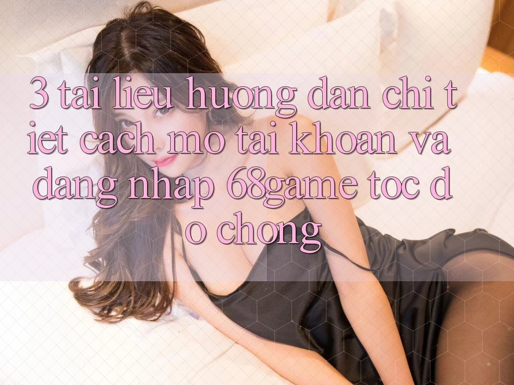 3. Tài liệu hướng dẫn Chi Tiết Cách Mở tài khoản Và Đăng Nhập 68game Tốc độ Chóng