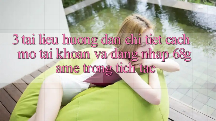 3. Tài liệu hướng dẫn Chi Tiết Cách Mở tài khoản Và Đăng Nhập 68game Trong tích tắc 3. Tài liệu hướng dẫn Chi Tiết Cách Mở tài khoản Và Đăng Nhập 68game Trong tích tắc