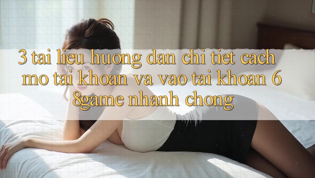 3. Tài liệu hướng dẫn Chi Tiết Cách Mở tài khoản Và Vào tài khoản 68game Nhanh Chóng