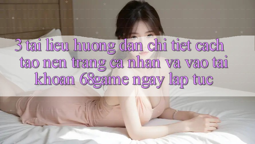 3. Tài liệu hướng dẫn Chi Tiết Cách Tạo nên trang cá nhân Và Vào tài khoản 68game Ngay lập tức