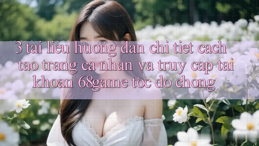 3. Tài liệu hướng dẫn Chi Tiết Cách Tạo trang cá nhân Và Truy cập tài khoản 68game Tốc độ Chóng