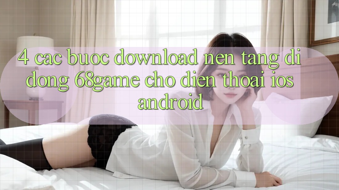4. Các bước Download Nền tảng di động 68game Cho Điện Thoại (iOS & Android)
