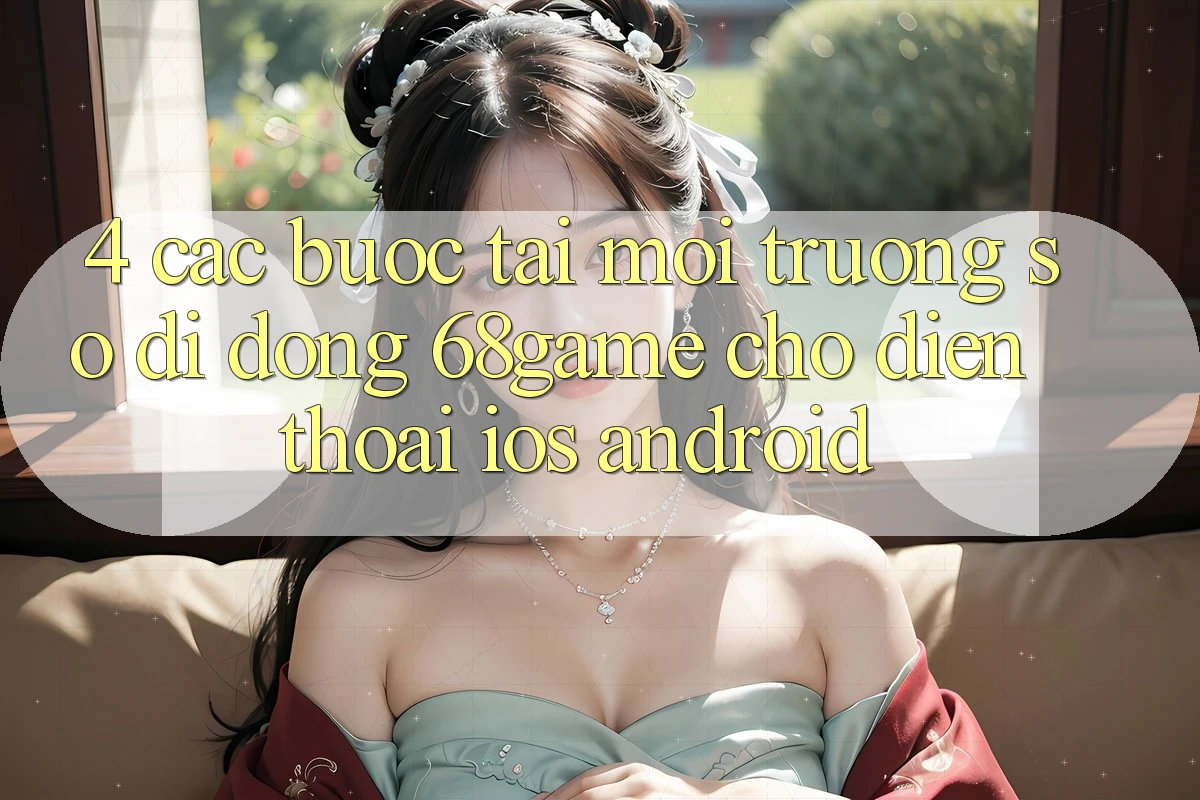 4. Các bước Tải Môi trường số di động 68game Cho Điện Thoại (iOS & Android) 4. Các bước Tải Môi trường số di động 68game Cho Điện Thoại (iOS & Android)