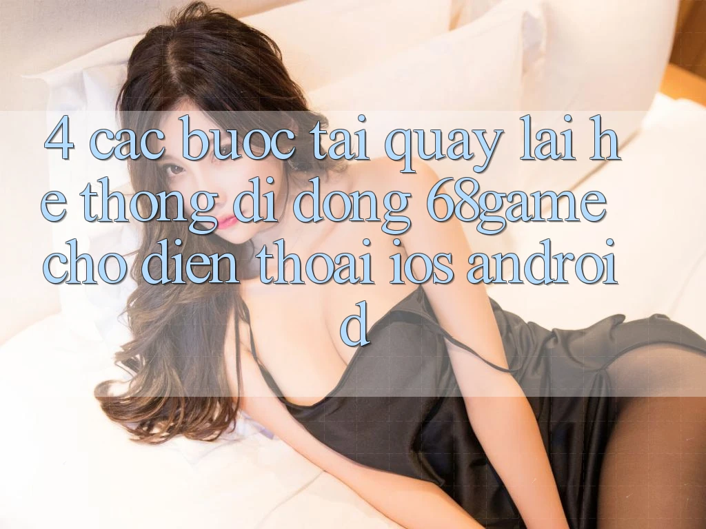 4. Các bước Tải quay lại Hệ thống di động 68game Cho Điện Thoại (iOS & Android) 4. Các bước Tải quay lại Hệ thống di động 68game Cho Điện Thoại (iOS & Android)