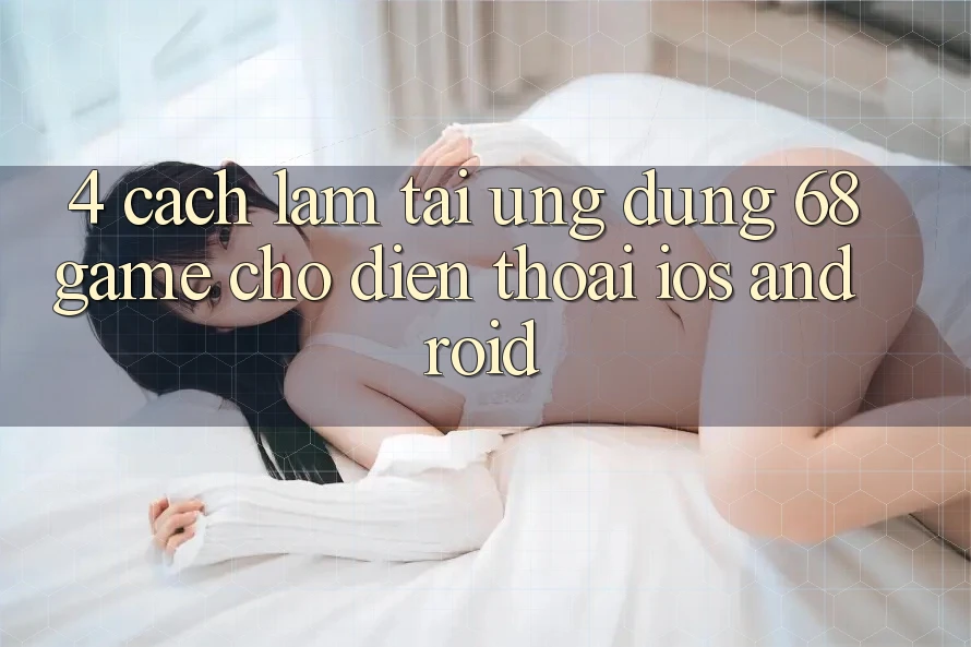 4. Cách làm Tải Ứng dụng 68game Cho Điện Thoại (iOS & Android)
