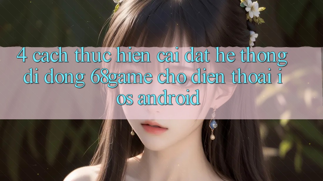 4. Cách thực hiện Cài đặt Hệ thống di động 68game Cho Điện Thoại (iOS & Android)