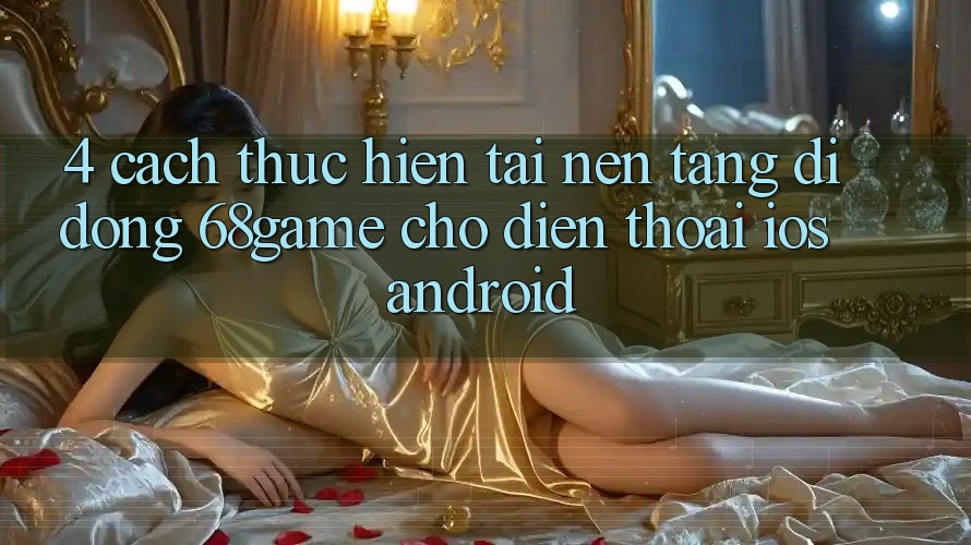 4. Cách thực hiện Tải Nền tảng di động 68game Cho Điện Thoại (iOS & Android) 4. Cách thực hiện Tải Nền tảng di động 68game Cho Điện Thoại (iOS & Android)