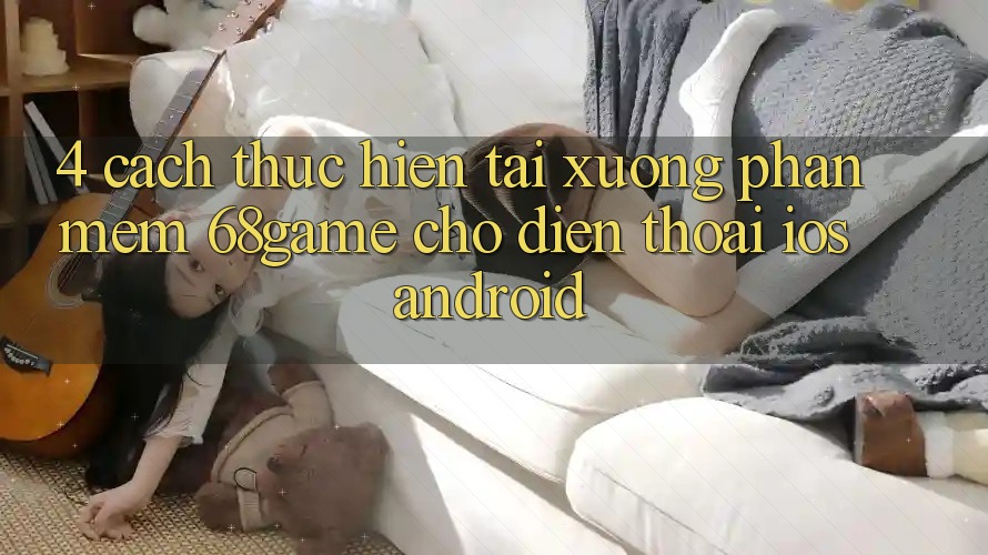 4. Cách thực hiện Tải xuống Phần mềm 68game Cho Điện Thoại (iOS & Android)