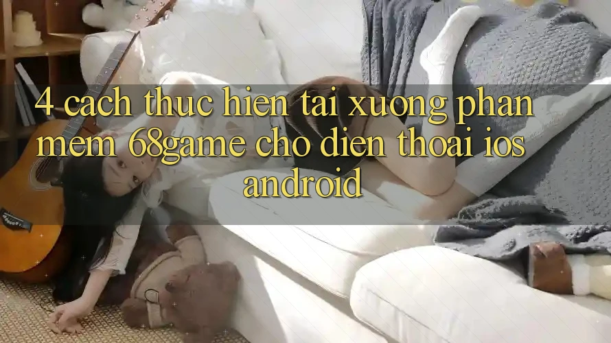 4. Cách thực hiện Tải xuống Phần mềm 68game Cho Điện Thoại (iOS & Android) 4. Cách thực hiện Tải xuống Phần mềm 68game Cho Điện Thoại (iOS & Android)