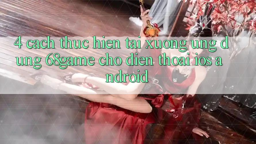 4. Cách thực hiện Tải xuống Ứng dụng 68game Cho Điện Thoại (iOS & Android) 4. Cách thực hiện Tải xuống Ứng dụng 68game Cho Điện Thoại (iOS & Android)