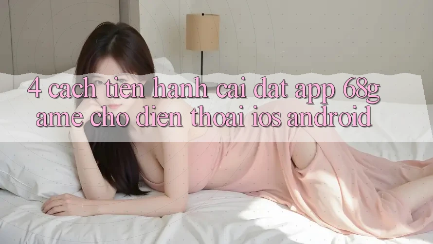 4. Cách tiến hành Cài đặt App 68game Cho Điện Thoại (iOS & Android) 4. Cách tiến hành Cài đặt App 68game Cho Điện Thoại (iOS & Android)