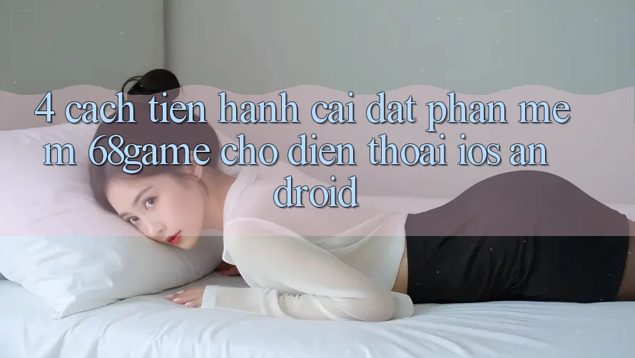 4. Cách tiến hành Cài đặt Phần mềm 68game Cho Điện Thoại (iOS & Android)