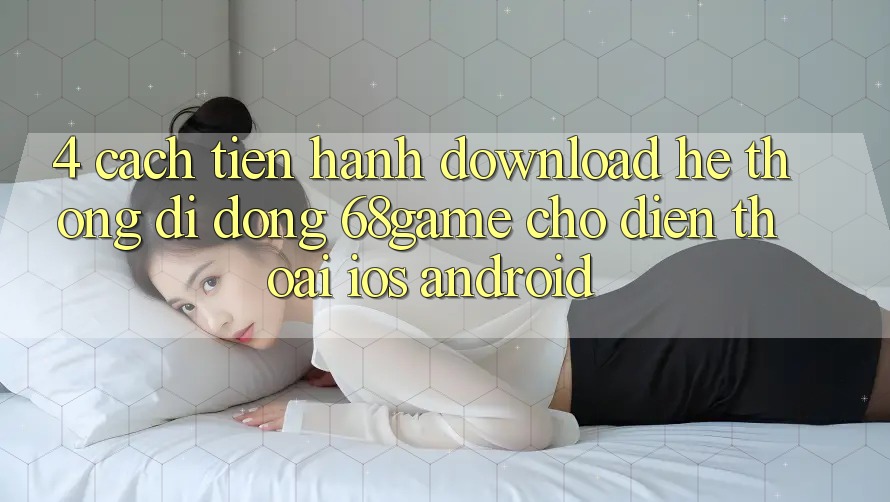 4. Cách tiến hành Download Hệ thống di động 68game Cho Điện Thoại (iOS & Android)