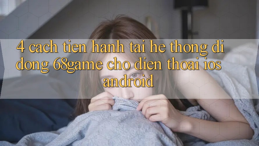 4. Cách tiến hành Tải Hệ thống di động 68game Cho Điện Thoại (iOS & Android)