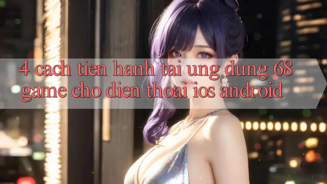 4. Cách tiến hành Tải Ứng dụng 68game Cho Điện Thoại (iOS & Android)