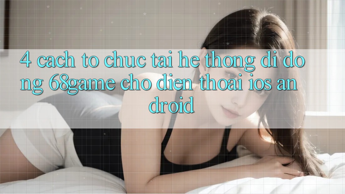 4. Cách tổ chức Tải Hệ thống di động 68game Cho Điện Thoại (iOS & Android)