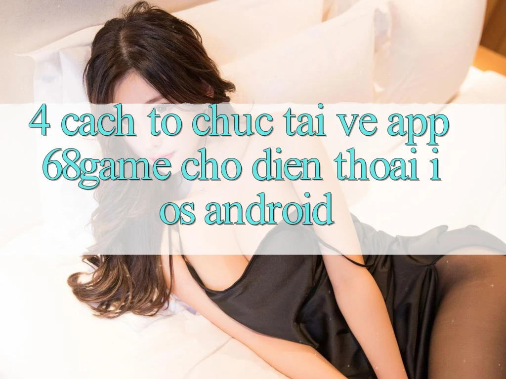 4. Cách tổ chức Tải về App 68game Cho Điện Thoại (iOS & Android)