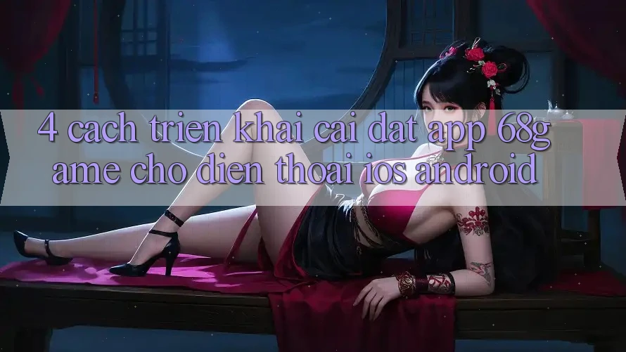 4. Cách triển khai Cài đặt App 68game Cho Điện Thoại (iOS & Android)