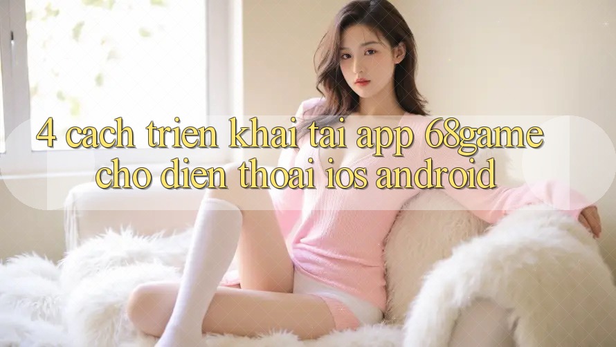 4. Cách triển khai Tải App 68game Cho Điện Thoại (iOS & Android)
