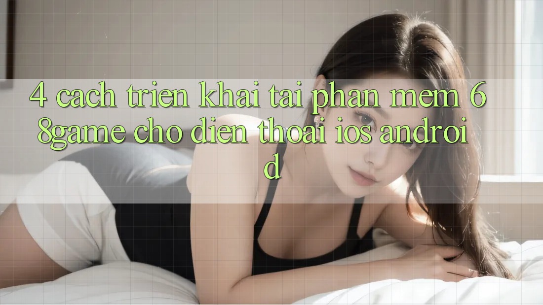 4. Cách triển khai Tải Phần mềm 68game Cho Điện Thoại (iOS & Android)