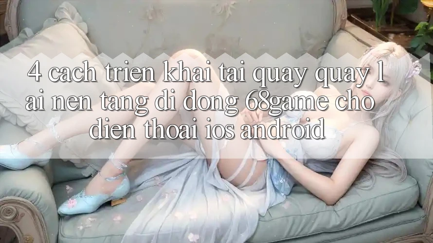4. Cách triển khai Tải quay quay lại Nền tảng di động 68game Cho Điện Thoại (iOS & Android)