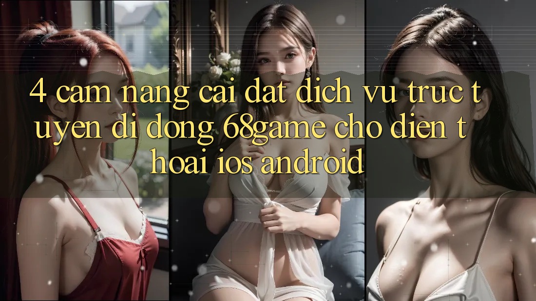 4. Cẩm nang Cài đặt Dịch vụ trực tuyến di động 68game Cho Điện Thoại (iOS & Android) 4. Cẩm nang Cài đặt Dịch vụ trực tuyến di động 68game Cho Điện Thoại (iOS & Android)