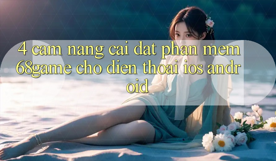4. Cẩm nang Cài đặt Phần mềm 68game Cho Điện Thoại (iOS & Android)