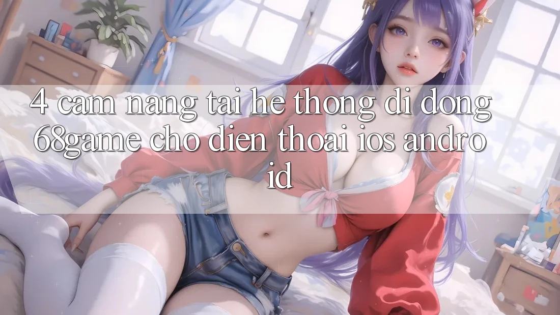 4. Cẩm nang Tải Hệ thống di động 68game Cho Điện Thoại (iOS & Android)