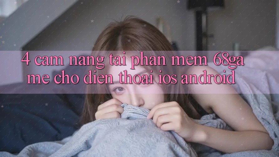 4. Cẩm nang Tải Phần mềm 68game Cho Điện Thoại (iOS & Android)