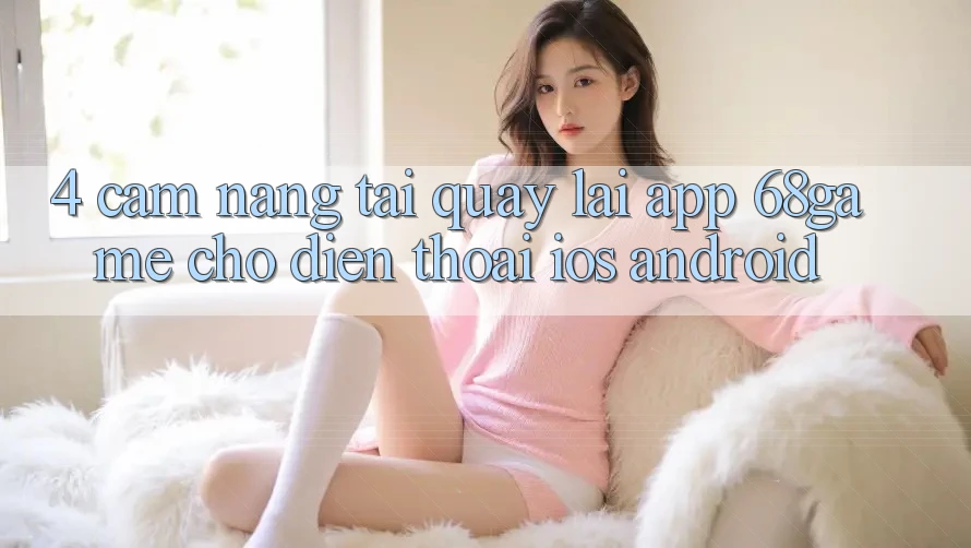 4. Cẩm nang Tải quay lại App 68game Cho Điện Thoại (iOS & Android) 4. Cẩm nang Tải quay lại App 68game Cho Điện Thoại (iOS & Android)