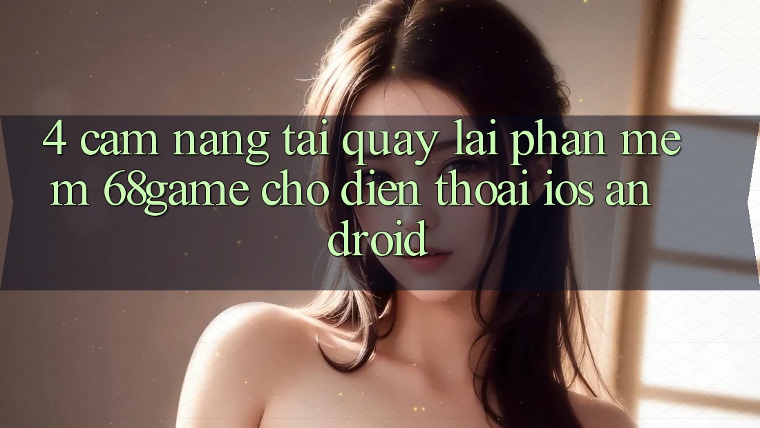 4. Cẩm nang Tải quay lại Phần mềm 68game Cho Điện Thoại (iOS & Android)