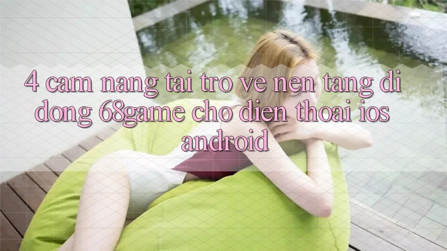 4. Cẩm nang Tải trở về Nền tảng di động 68game Cho Điện Thoại (iOS & Android)