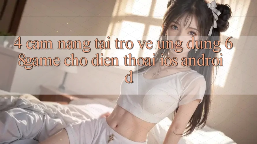 4. Cẩm nang Tải trở về Ứng dụng 68game Cho Điện Thoại (iOS & Android)