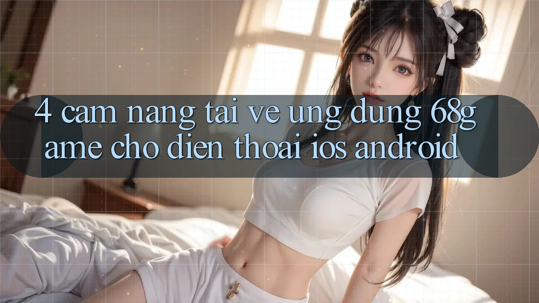 4. Cẩm nang Tải về Ứng dụng 68game Cho Điện Thoại (iOS & Android) 4. Cẩm nang Tải về Ứng dụng 68game Cho Điện Thoại (iOS & Android)