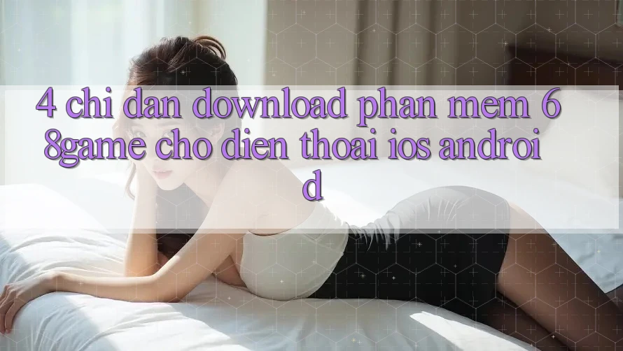 4. Chỉ dẫn Download Phần mềm 68game Cho Điện Thoại (iOS & Android) 4. Chỉ dẫn Download Phần mềm 68game Cho Điện Thoại (iOS & Android)