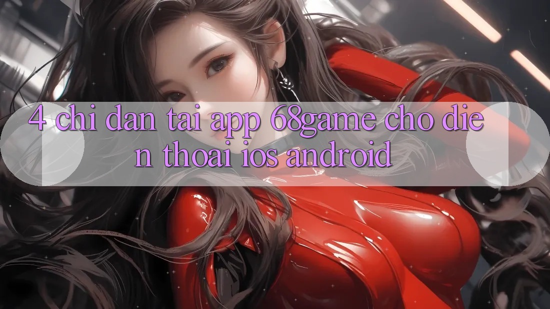 4. Chỉ dẫn Tải App 68game Cho Điện Thoại (iOS & Android)