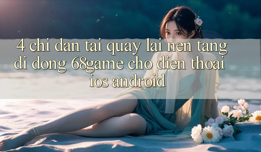 4. Chỉ dẫn Tải quay lại Nền tảng di động 68game Cho Điện Thoại (iOS & Android) 4. Chỉ dẫn Tải quay lại Nền tảng di động 68game Cho Điện Thoại (iOS & Android)