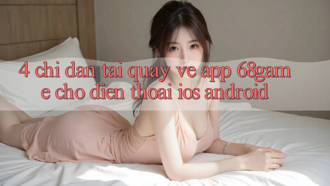 4. Chỉ dẫn Tải quay về App 68game Cho Điện Thoại (iOS & Android)