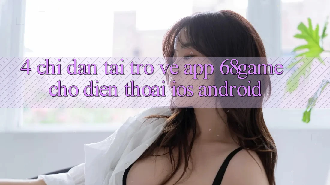4. Chỉ dẫn Tải trở về App 68game Cho Điện Thoại (iOS & Android)