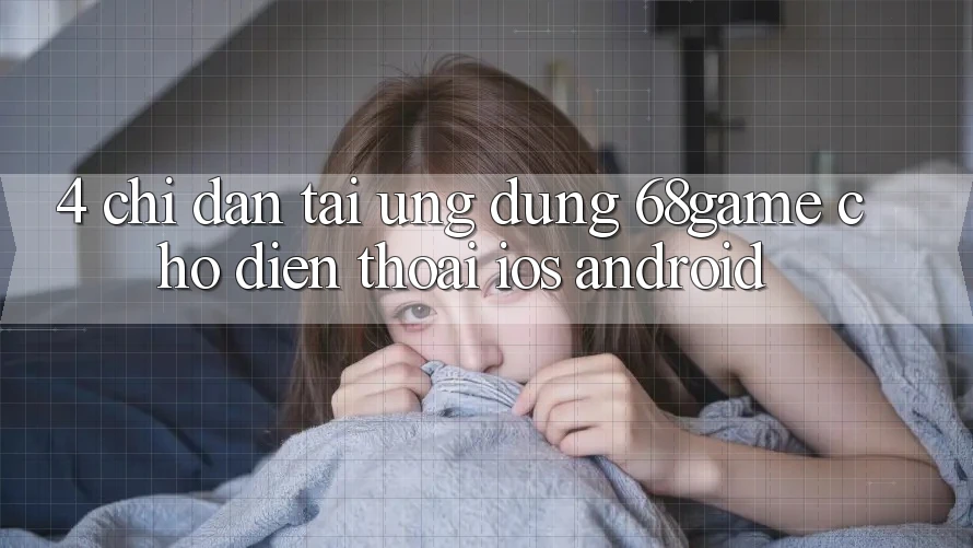 4. Chỉ dẫn Tải Ứng dụng 68game Cho Điện Thoại (iOS & Android)