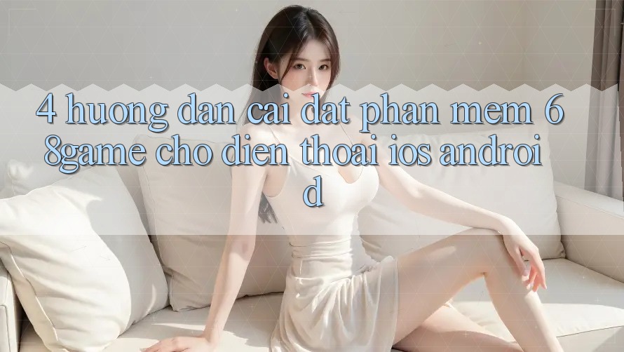 4. Hướng Dẫn Cài đặt Phần mềm 68game Cho Điện Thoại (iOS & Android)