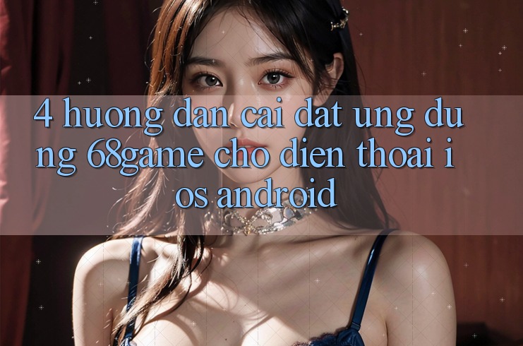 4. Hướng dẫn Cài đặt Ứng dụng 68game Cho Điện Thoại (iOS & Android) 4. Hướng dẫn Cài đặt Ứng dụng 68game Cho Điện Thoại (iOS & Android)