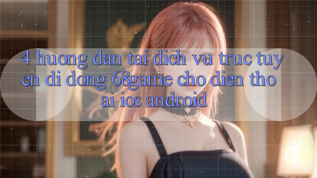 4. Hướng Dẫn Tải Dịch vụ trực tuyến di động 68game Cho Điện Thoại (iOS & Android)
