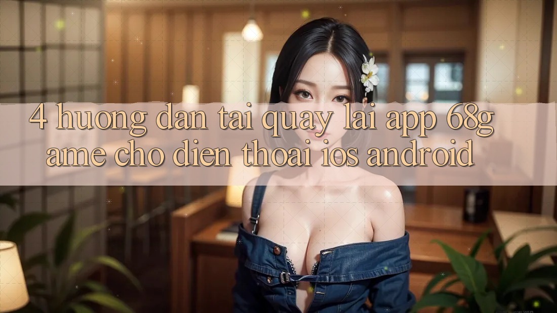 4. Hướng Dẫn Tải quay lại App 68game Cho Điện Thoại (iOS & Android) 4. Hướng Dẫn Tải quay lại App 68game Cho Điện Thoại (iOS & Android)