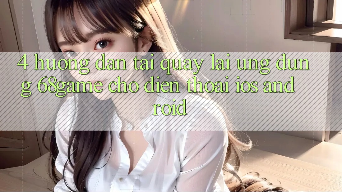 4. Hướng Dẫn Tải quay lại Ứng dụng 68game Cho Điện Thoại (iOS & Android)