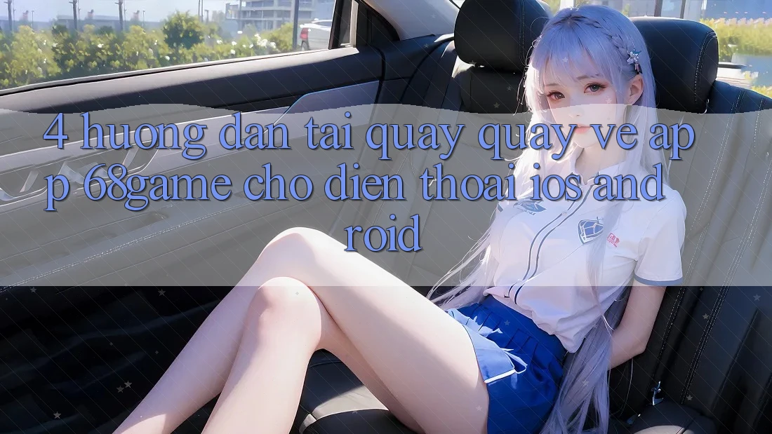 4. Hướng Dẫn Tải quay quay về App 68game Cho Điện Thoại (iOS & Android)