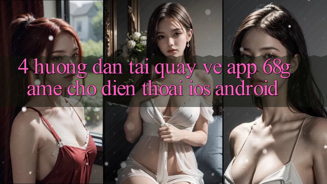 4. Hướng Dẫn Tải quay về App 68game Cho Điện Thoại (iOS & Android) 4. Hướng Dẫn Tải quay về App 68game Cho Điện Thoại (iOS & Android)